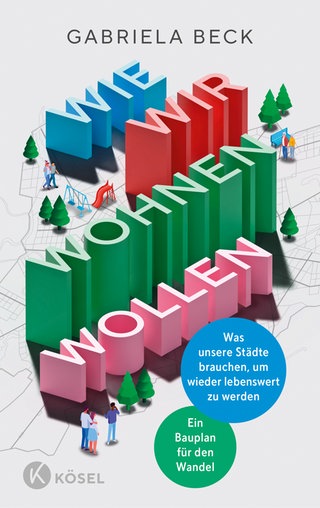 Cover: Wie wir wohnen wollen. Was unsere Städte brauchen, um wieder lebenswert zu werden Ein Bauplan für den Wandel von Gabriela Beck