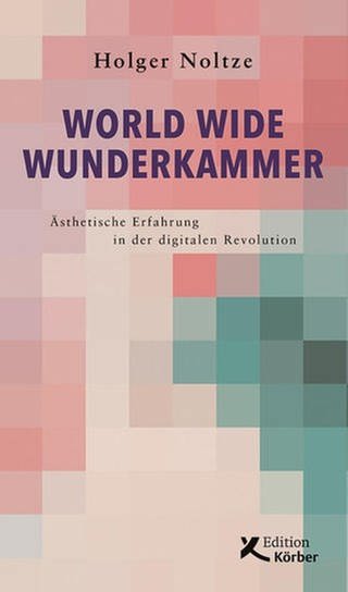 Holger Noltze: World Wide Wunderkammer - Ästhetische Erfahrung in der digitalen Revolution