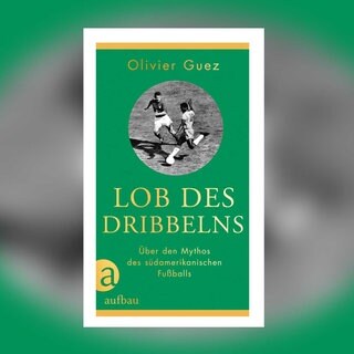 Olivier Guez – Lob des Dribbelns. Über den Mythos des südamerikanischen Fußballs