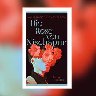 Amir Hassan Cheheltan: Die Rose von Nischapur